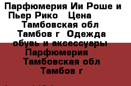 Парфюмерия Ии Роше и Пьер Рико › Цена ­ 200 - Тамбовская обл., Тамбов г. Одежда, обувь и аксессуары » Парфюмерия   . Тамбовская обл.,Тамбов г.